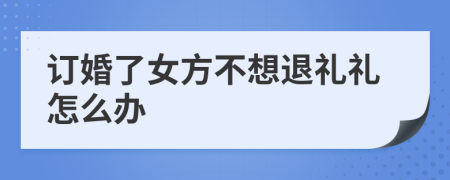 订婚了女方不想退礼礼怎么办