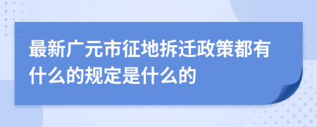 最新广元市征地拆迁政策都有什么的规定是什么的