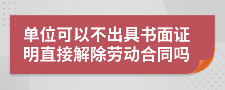 单位可以不出具书面证明直接解除劳动合同吗