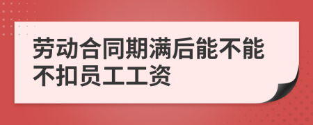 劳动合同期满后能不能不扣员工工资