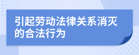 引起劳动法律关系消灭的合法行为