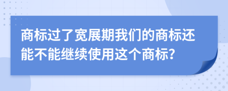 商标过了宽展期我们的商标还能不能继续使用这个商标？