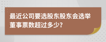 最近公司要选股东股东会选举董事票数超过多少？