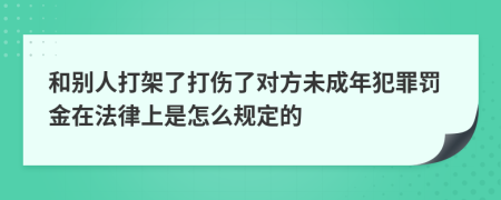 和别人打架了打伤了对方未成年犯罪罚金在法律上是怎么规定的