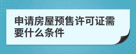 申请房屋预售许可证需要什么条件