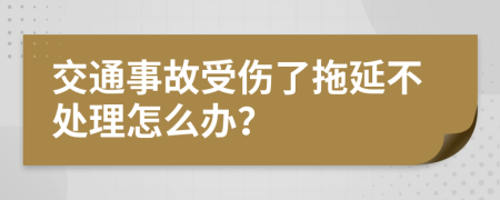 交通事故受伤了拖延不处理怎么办？