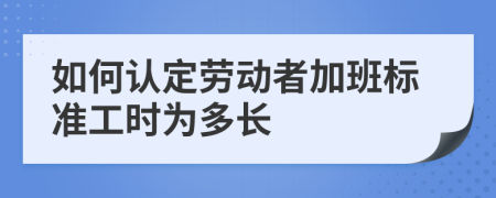 如何认定劳动者加班标准工时为多长