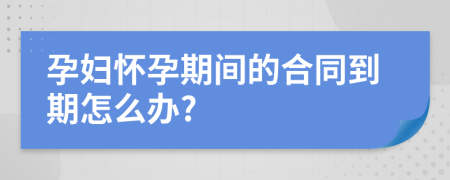 孕妇怀孕期间的合同到期怎么办?