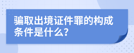 骗取出境证件罪的构成条件是什么？