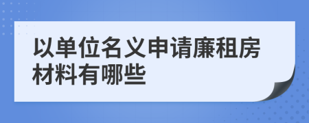 以单位名义申请廉租房材料有哪些