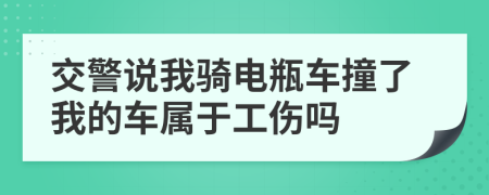 交警说我骑电瓶车撞了我的车属于工伤吗