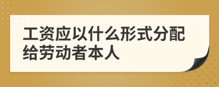 工资应以什么形式分配给劳动者本人