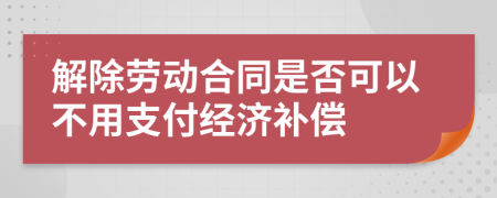 解除劳动合同是否可以不用支付经济补偿