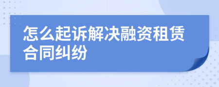 怎么起诉解决融资租赁合同纠纷