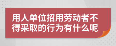 用人单位招用劳动者不得采取的行为有什么呢