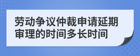 劳动争议仲裁申请延期审理的时间多长时间