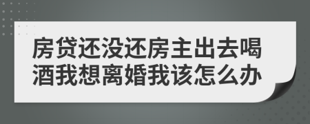 房贷还没还房主出去喝酒我想离婚我该怎么办