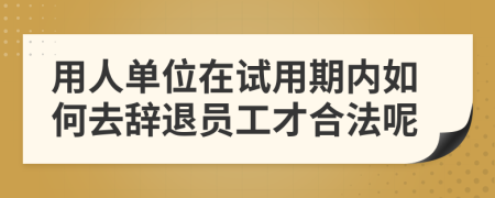 用人单位在试用期内如何去辞退员工才合法呢