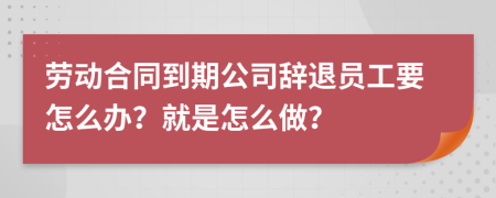 劳动合同到期公司辞退员工要怎么办？就是怎么做？