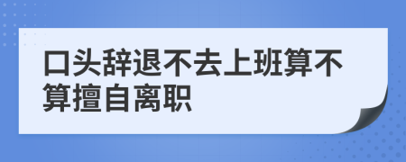 口头辞退不去上班算不算擅自离职