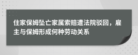 住家保姆坠亡家属索赔遭法院驳回，雇主与保姆形成何种劳动关系