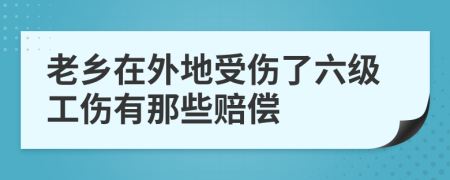 老乡在外地受伤了六级工伤有那些赔偿