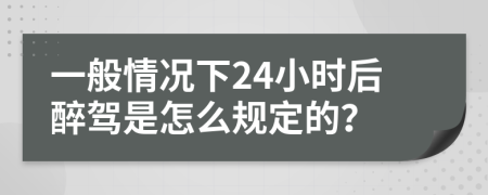 一般情况下24小时后醉驾是怎么规定的？