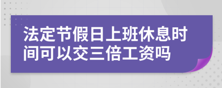 法定节假日上班休息时间可以交三倍工资吗