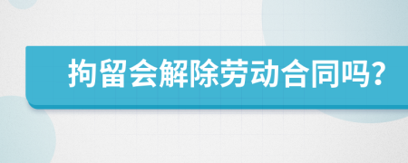 拘留会解除劳动合同吗？