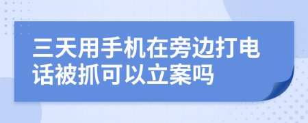 三天用手机在旁边打电话被抓可以立案吗