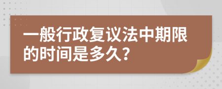 一般行政复议法中期限的时间是多久？