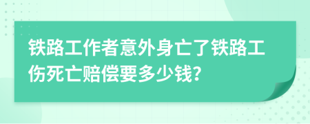 铁路工作者意外身亡了铁路工伤死亡赔偿要多少钱？