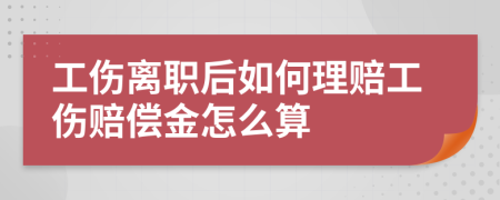 工伤离职后如何理赔工伤赔偿金怎么算