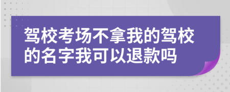 驾校考场不拿我的驾校的名字我可以退款吗