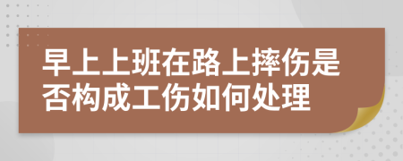 早上上班在路上摔伤是否构成工伤如何处理