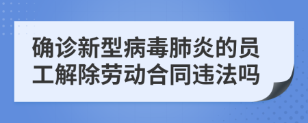 确诊新型病毒肺炎的员工解除劳动合同违法吗