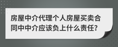 房屋中介代理个人房屋买卖合同中中介应该负上什么责任？