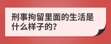 刑事拘留里面的生活是什么样子的？