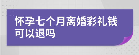 怀孕七个月离婚彩礼钱可以退吗