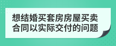 想结婚买套房房屋买卖合同以实际交付的问题