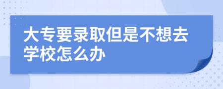 大专要录取但是不想去学校怎么办