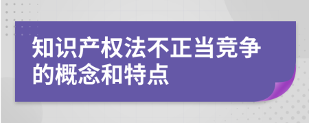 知识产权法不正当竞争的概念和特点