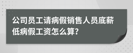 公司员工请病假销售人员底薪低病假工资怎么算？