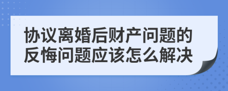 协议离婚后财产问题的反悔问题应该怎么解决