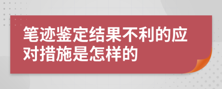 笔迹鉴定结果不利的应对措施是怎样的