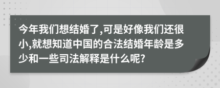 今年我们想结婚了,可是好像我们还很小,就想知道中国的合法结婚年龄是多少和一些司法解释是什么呢?