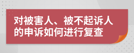 对被害人、被不起诉人的申诉如何进行复查