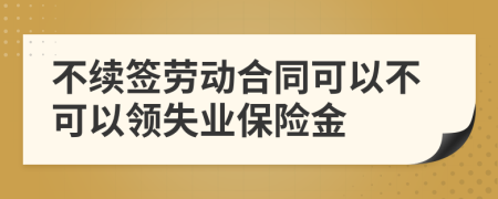 不续签劳动合同可以不可以领失业保险金