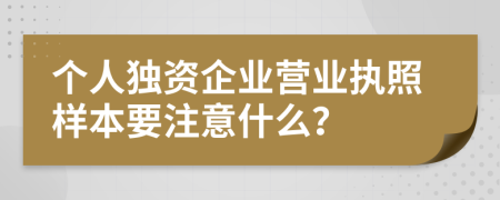 个人独资企业营业执照样本要注意什么？