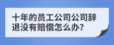 十年的员工公司公司辞退没有赔偿怎么办？